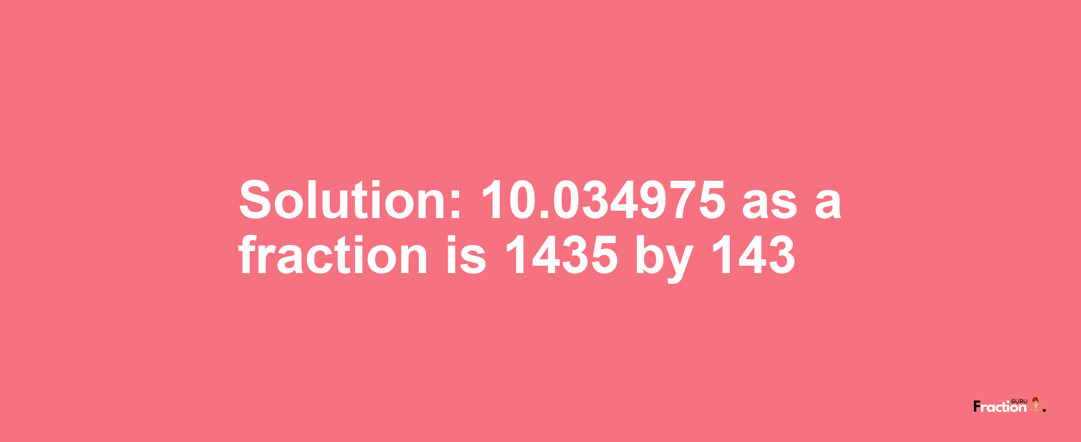 Solution:10.034975 as a fraction is 1435/143